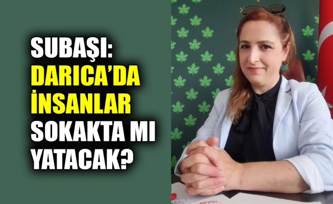 Subaşı: Darıca'da insanlar sokakta mı yatacak?